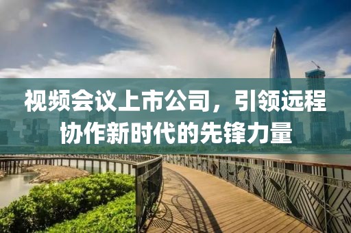 視頻會議上市公司，引領(lǐng)遠程協(xié)作新時代的先鋒力量
