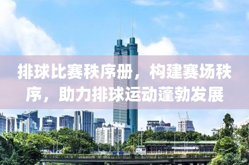 排球比賽秩序冊(cè)，構(gòu)建賽場(chǎng)秩序，助力排球運(yùn)動(dòng)蓬勃發(fā)展