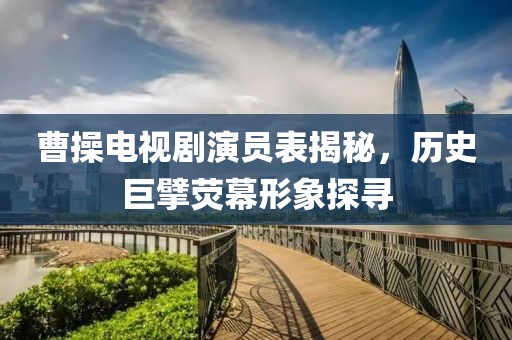 曹操電視劇演員表揭秘，歷史巨擘熒幕形象探尋