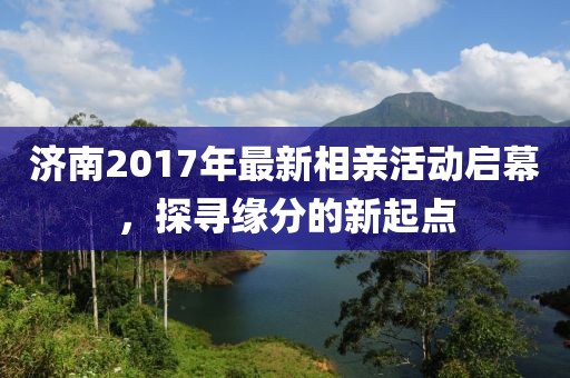 濟南2017年最新相親活動啟幕，探尋緣分的新起點