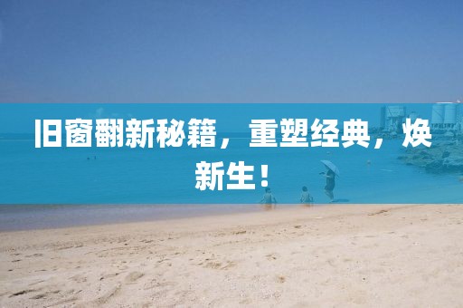 舊窗翻新秘籍，重塑經(jīng)典，煥新生！