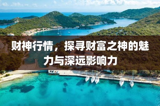 財(cái)神行情，探尋財(cái)富之神的魅力與深遠(yuǎn)影響力