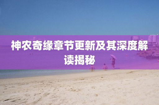神農(nóng)奇緣章節(jié)更新及其深度解讀揭秘