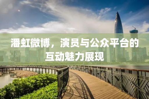 潘虹微博，演員與公眾平臺(tái)的互動(dòng)魅力展現(xiàn)
