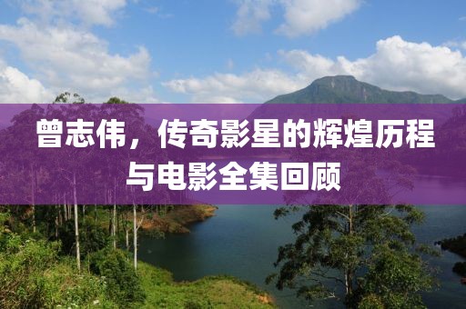 曾志偉，傳奇影星的輝煌歷程與電影全集回顧