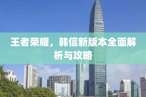 王者榮耀，韓信新版本全面解析與攻略