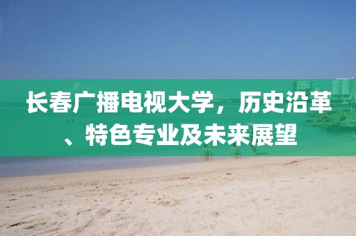 長(zhǎng)春廣播電視大學(xué)，歷史沿革、特色專(zhuān)業(yè)及未來(lái)展望