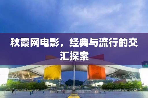 秋霞網(wǎng)電影，經(jīng)典與流行的交匯探索