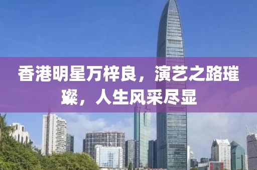 香港明星萬梓良，演藝之路璀璨，人生風(fēng)采盡顯