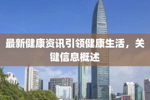 最新健康資訊引領健康生活，關鍵信息概述