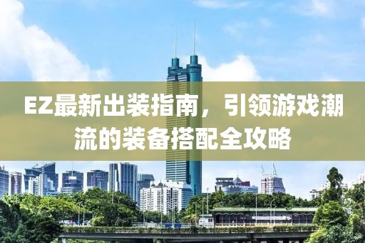 EZ最新出裝指南，引領游戲潮流的裝備搭配全攻略