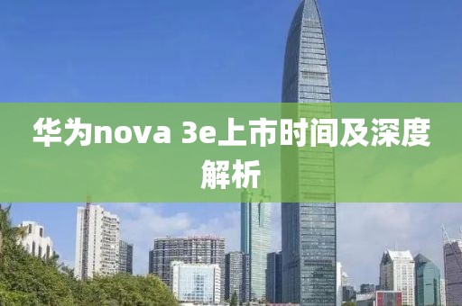 華為nova 3e上市時(shí)間及深度解析