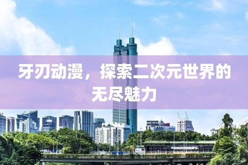 牙刃動(dòng)漫，探索二次元世界的無盡魅力
