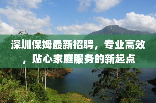 深圳保姆最新招聘，專業(yè)高效，貼心家庭服務(wù)的新起點(diǎn)