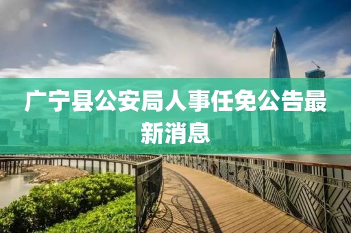 廣寧縣公安局人事任免公告最新消息