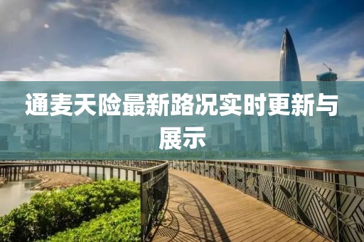 通麥天險最新路況實時更新與展示