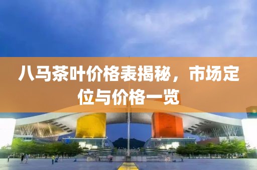 八馬茶葉價格表揭秘，市場定位與價格一覽