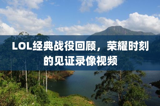 LOL經(jīng)典戰(zhàn)役回顧，榮耀時刻的見證錄像視頻