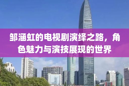 鄒涵虹的電視劇演繹之路，角色魅力與演技展現(xiàn)的世界