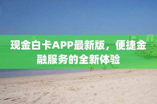 現(xiàn)金白卡APP最新版，便捷金融服務(wù)的全新體驗
