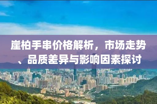 崖柏手串價格解析，市場走勢、品質(zhì)差異與影響因素探討