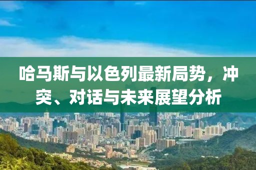 哈馬斯與以色列最新局勢，沖突、對話與未來展望分析
