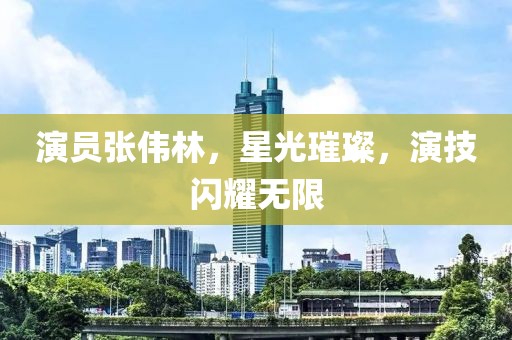 演員張偉林，星光璀璨，演技閃耀無(wú)限