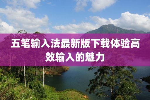 五筆輸入法最新版下載體驗(yàn)高效輸入的魅力