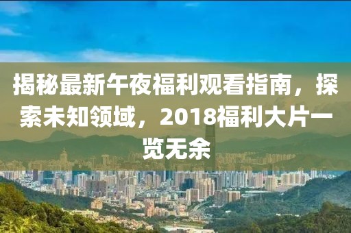揭秘最新午夜福利觀看指南，探索未知領(lǐng)域，2018福利大片一覽無余