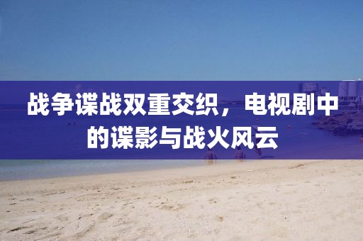 戰(zhàn)爭諜戰(zhàn)雙重交織，電視劇中的諜影與戰(zhàn)火風(fēng)云