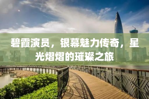 碧霞演員，銀幕魅力傳奇，星光熠熠的璀璨之旅