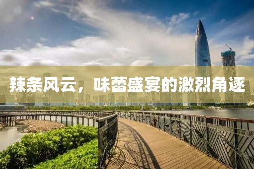 辣條風(fēng)云，味蕾盛宴的激烈角逐