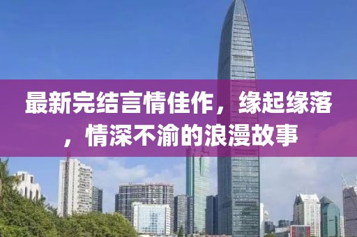 最新完結(jié)言情佳作，緣起緣落，情深不渝的浪漫故事