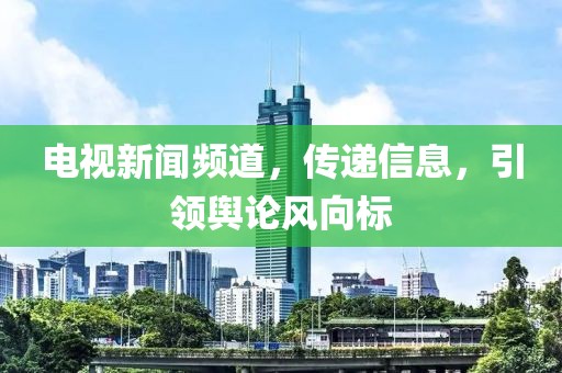 電視新聞?lì)l道，傳遞信息，引領(lǐng)輿論風(fēng)向標(biāo)