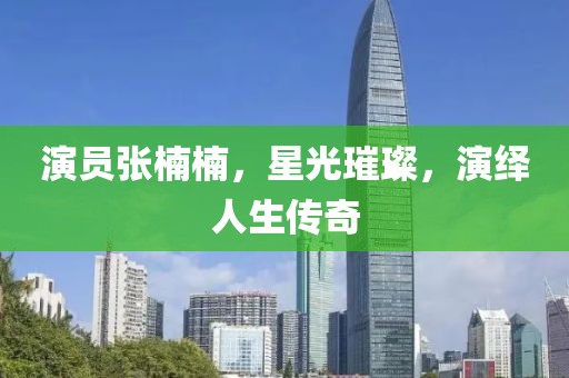 演員張楠楠，星光璀璨，演繹人生傳奇