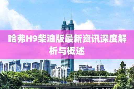 哈弗H9柴油版最新資訊深度解析與概述