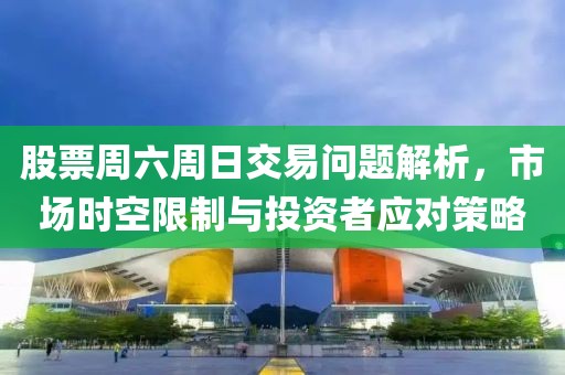 股票周六周日交易問題解析，市場時空限制與投資者應對策略