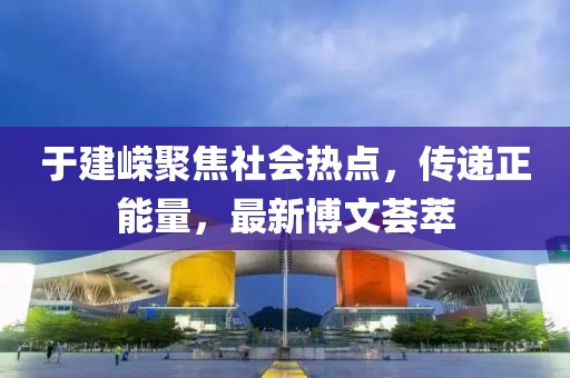 于建嶸聚焦社會(huì)熱點(diǎn)，傳遞正能量，最新博文薈萃