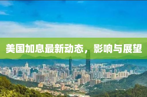 美國加息最新動態(tài)，影響與展望