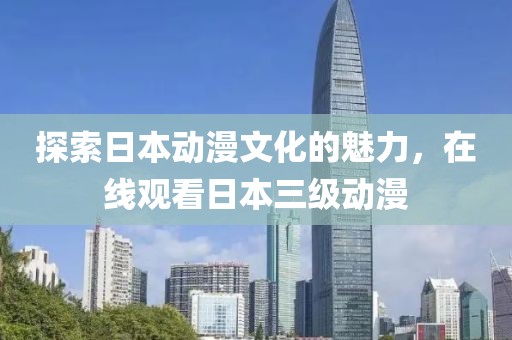 探索日本動(dòng)漫文化的魅力，在線觀看日本三級(jí)動(dòng)漫
