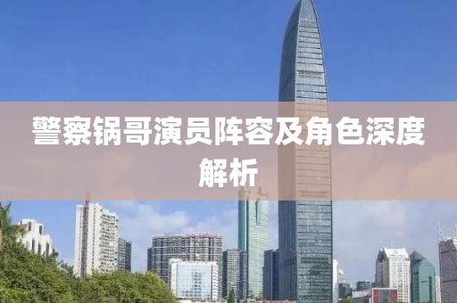 警察鍋哥演員陣容及角色深度解析