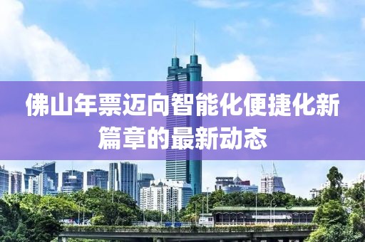 佛山年票邁向智能化便捷化新篇章的最新動(dòng)態(tài)