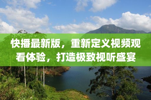 快播最新版，重新定義視頻觀看體驗，打造極致視聽盛宴