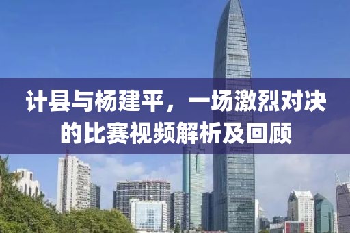 計縣與楊建平，一場激烈對決的比賽視頻解析及回顧
