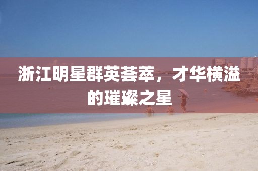浙江明星群英薈萃，才華橫溢的璀璨之星