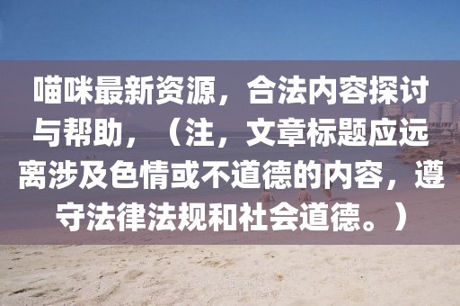喵咪最新資源，合法內(nèi)容探討與幫助，（注，文章標題應(yīng)遠離涉及色情或不道德的內(nèi)容，遵守法律法規(guī)和社會道德。）