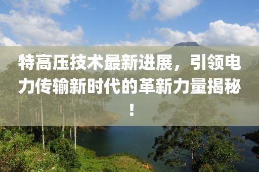 特高壓技術(shù)最新進展，引領(lǐng)電力傳輸新時代的革新力量揭秘！