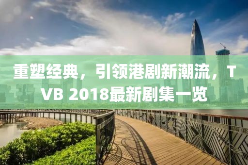 重塑經(jīng)典，引領(lǐng)港劇新潮流，TVB 2018最新劇集一覽