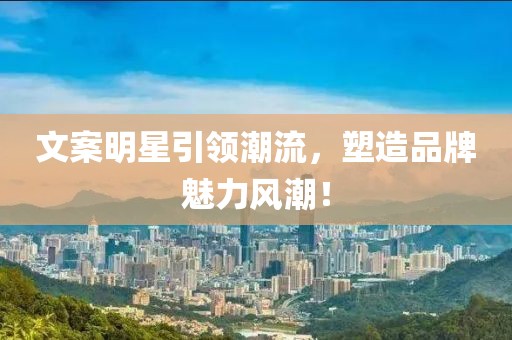 文案明星引領(lǐng)潮流，塑造品牌魅力風潮！
