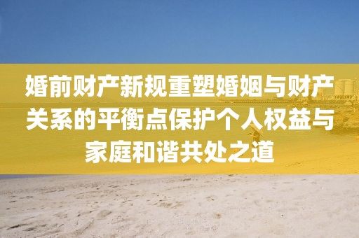 婚前財(cái)產(chǎn)新規(guī)重塑婚姻與財(cái)產(chǎn)關(guān)系的平衡點(diǎn)保護(hù)個(gè)人權(quán)益與家庭和諧共處之道